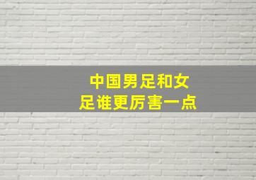 中国男足和女足谁更厉害一点