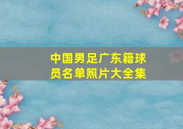 中国男足广东籍球员名单照片大全集