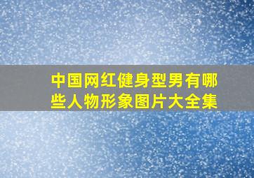 中国网红健身型男有哪些人物形象图片大全集