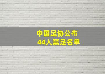 中国足协公布44人禁足名单