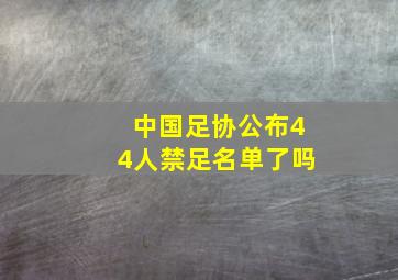 中国足协公布44人禁足名单了吗