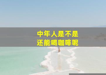 中年人是不是还能喝咖啡呢