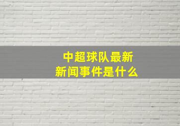 中超球队最新新闻事件是什么