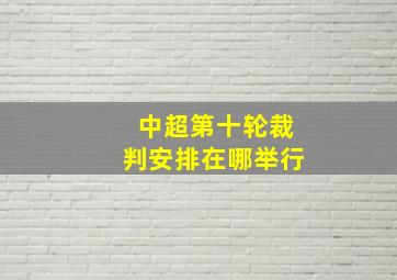 中超第十轮裁判安排在哪举行