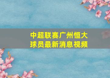 中超联赛广州恒大球员最新消息视频