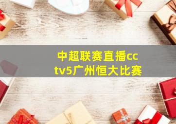 中超联赛直播cctv5广州恒大比赛