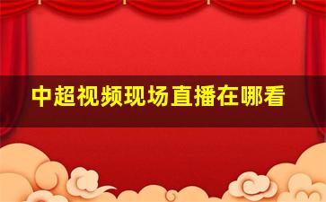 中超视频现场直播在哪看