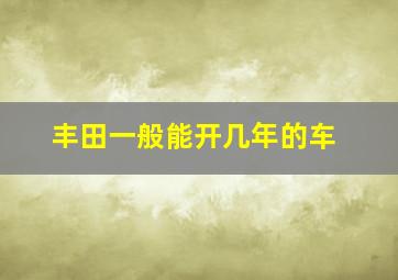 丰田一般能开几年的车