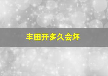 丰田开多久会坏