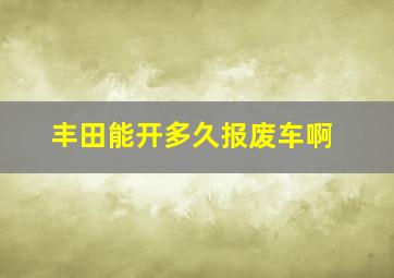 丰田能开多久报废车啊