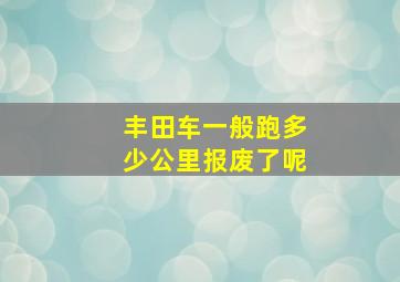 丰田车一般跑多少公里报废了呢