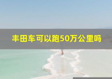 丰田车可以跑50万公里吗