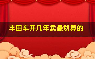 丰田车开几年卖最划算的