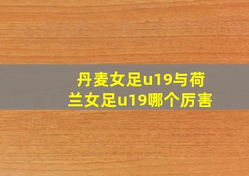 丹麦女足u19与荷兰女足u19哪个厉害