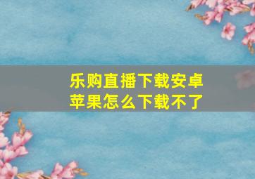 乐购直播下载安卓苹果怎么下载不了