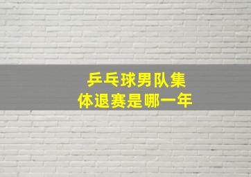 乒乓球男队集体退赛是哪一年