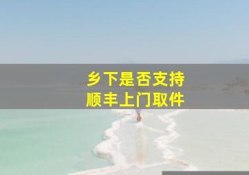 乡下是否支持顺丰上门取件