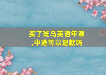 买了斑马英语年课,中途可以退款吗