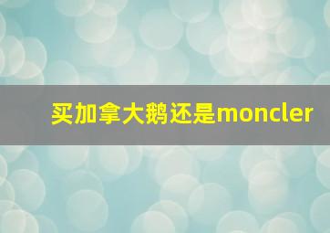 买加拿大鹅还是moncler