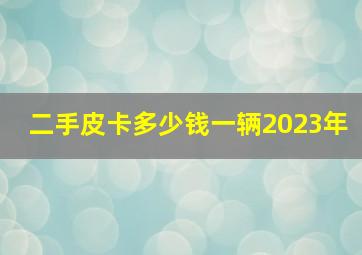 二手皮卡多少钱一辆2023年