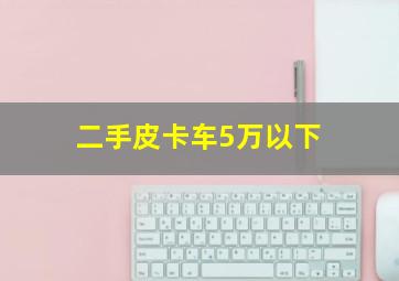 二手皮卡车5万以下