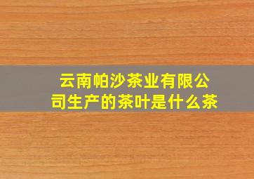 云南帕沙茶业有限公司生产的茶叶是什么茶