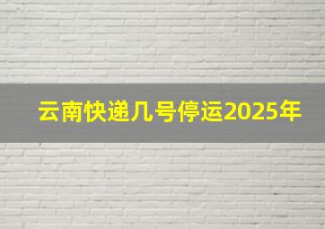 云南快递几号停运2025年