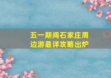 五一期间石家庄周边游最详攻略出炉