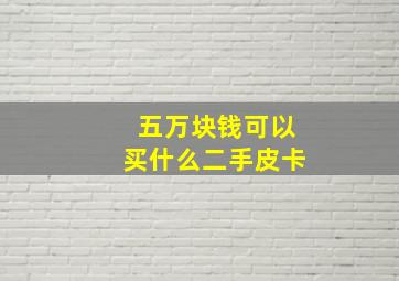 五万块钱可以买什么二手皮卡