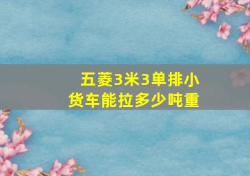 五菱3米3单排小货车能拉多少吨重