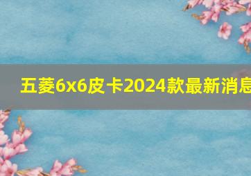 五菱6x6皮卡2024款最新消息