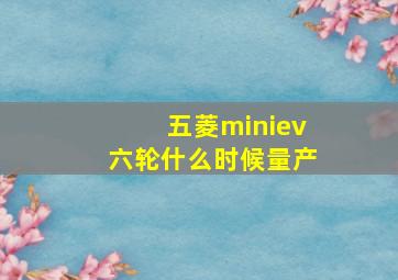 五菱miniev六轮什么时候量产