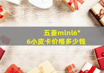 五菱mlnl6*6小皮卡价格多少钱