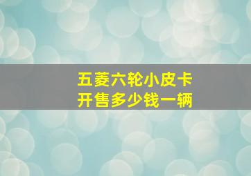 五菱六轮小皮卡开售多少钱一辆