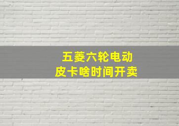 五菱六轮电动皮卡啥时间开卖