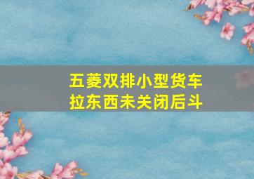 五菱双排小型货车拉东西未关闭后斗