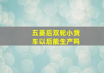 五菱后双轮小货车以后能生产吗