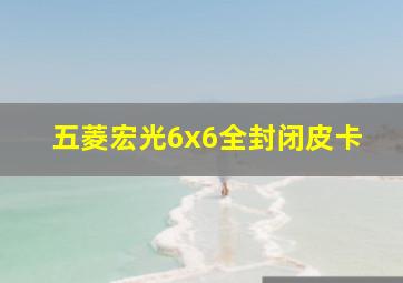 五菱宏光6x6全封闭皮卡