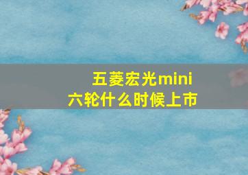 五菱宏光mini六轮什么时候上市