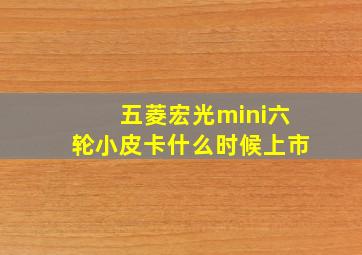 五菱宏光mini六轮小皮卡什么时候上市