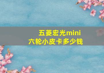 五菱宏光mini六轮小皮卡多少钱