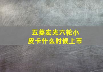 五菱宏光六轮小皮卡什么时候上市