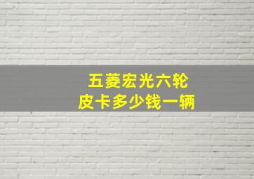 五菱宏光六轮皮卡多少钱一辆