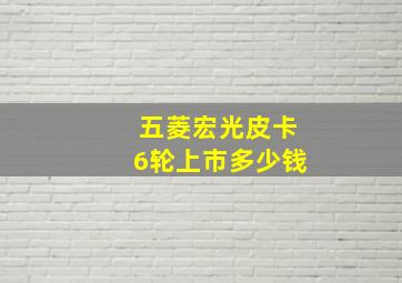 五菱宏光皮卡6轮上市多少钱