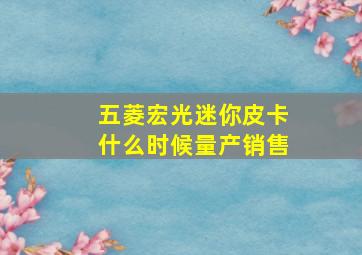 五菱宏光迷你皮卡什么时候量产销售