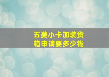 五菱小卡加装货箱申请要多少钱