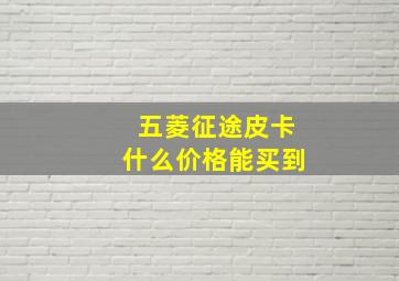 五菱征途皮卡什么价格能买到