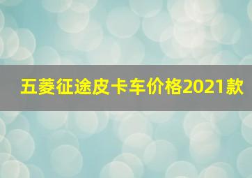 五菱征途皮卡车价格2021款