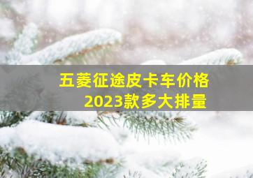 五菱征途皮卡车价格2023款多大排量