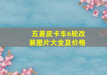 五菱皮卡车6轮改装图片大全及价格